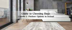 Transform Your Space: A Complete Guide to Choosing Floor Rugs, Custom Styles & Outdoor Options in Ireland