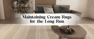 Maintaining Cream Rugs for the Long Run